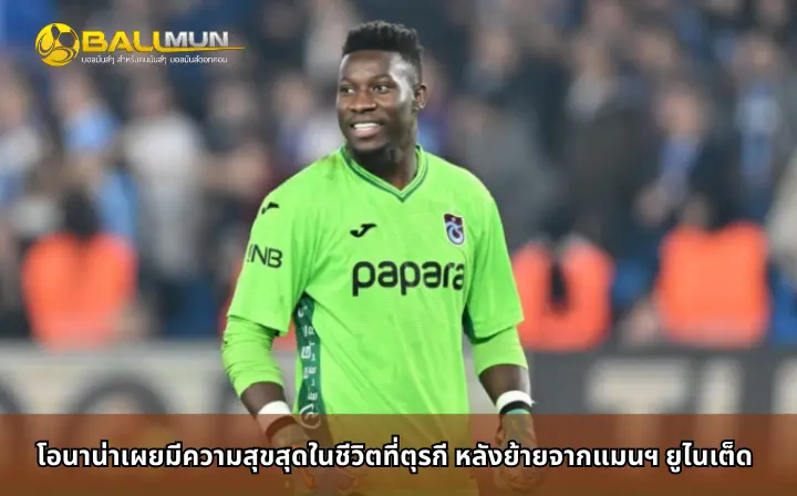 ดูบอลสด โอนาน่าเผยมีความสุขสุดในชีวิตที่ตุรกี หลังย้ายจากแมนฯ ยูไนเต็ด